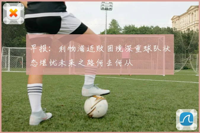 早报：利物浦连败困境深重球队状态堪忧未来之路何去何从