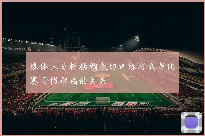 媒体人分析杨瀚森的训练方式与比赛习惯形成的关系