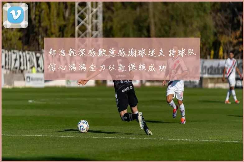 郑浩乾深感歉意感谢球迷支持球队信心满满全力以赴保级成功