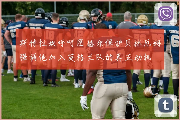 斯特拉坎呼吁图赫尔保护贝林厄姆强调他加入英格兰队的真正动机