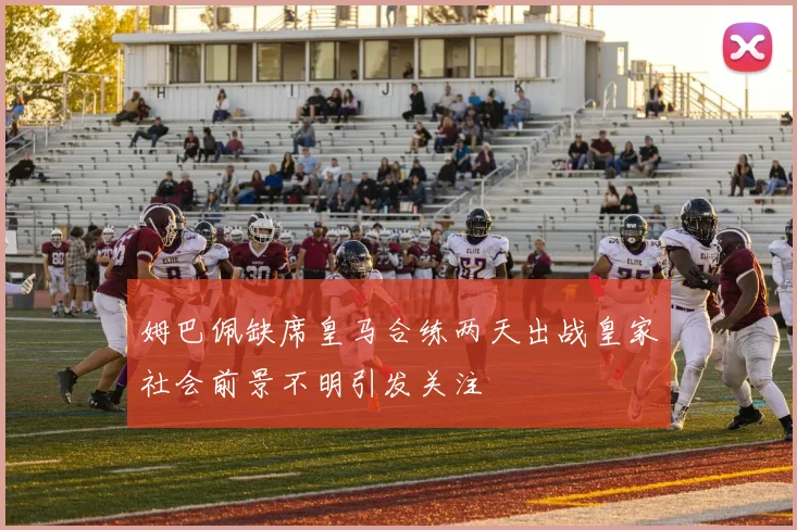 姆巴佩缺席皇马合练两天出战皇家社会前景不明引发关注