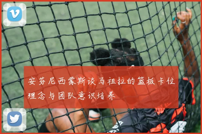 安芬尼西蒙斯谈马祖拉的篮板卡位理念与团队意识培养