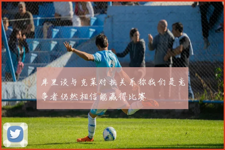 库里谈与克莱对抗关系称我们是竞争者仍然相信能赢得比赛