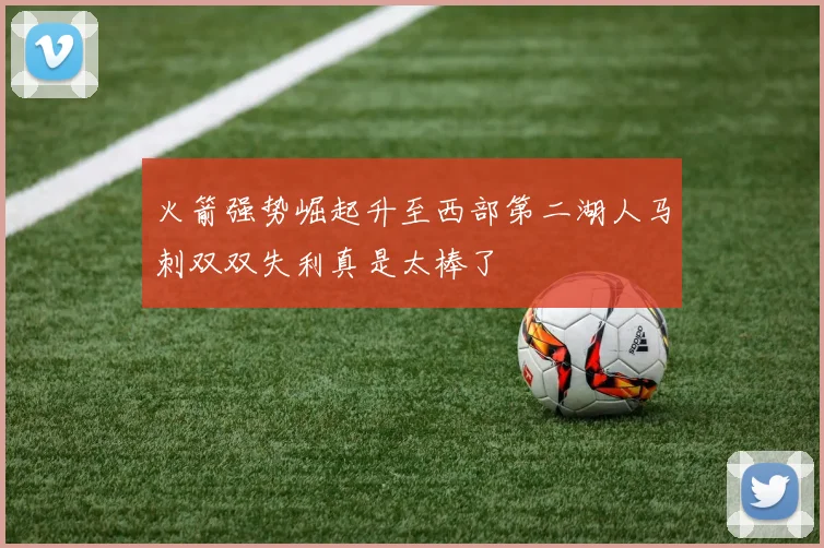 火箭强势崛起升至西部第二湖人马刺双双失利真是太棒了