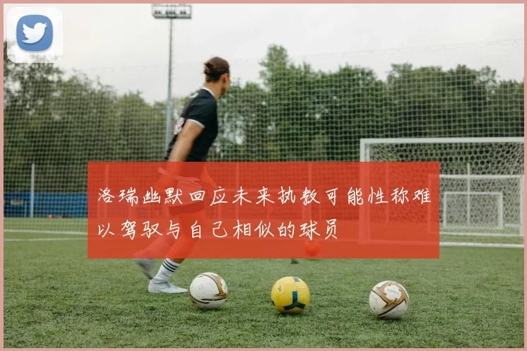 洛瑞幽默回应未来执教可能性称难以驾驭与自己相似的球员