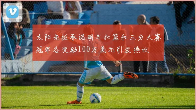 太阳老板承诺明年扣篮和三分大赛冠军各奖励100万美元引发热议