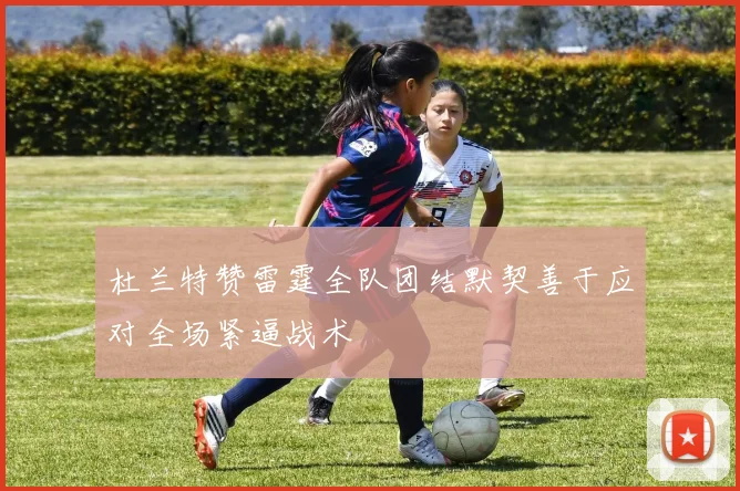 杜兰特赞雷霆全队团结默契善于应对全场紧逼战术