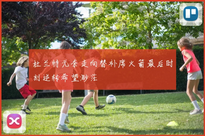 杜兰特无奈走向替补席火箭最后时刻逆转希望渺茫