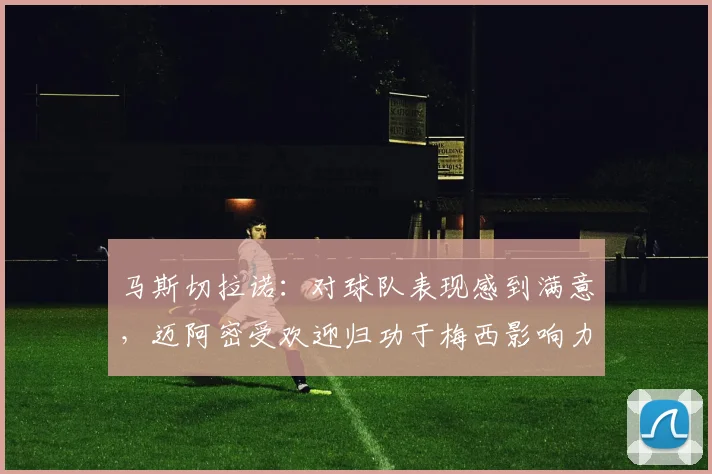 马斯切拉诺：对球队表现感到满意，迈阿密受欢迎归功于梅西影响力