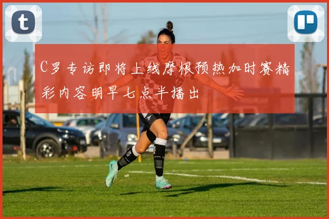 C罗专访即将上线摩根预热加时赛精彩内容明早七点半播出