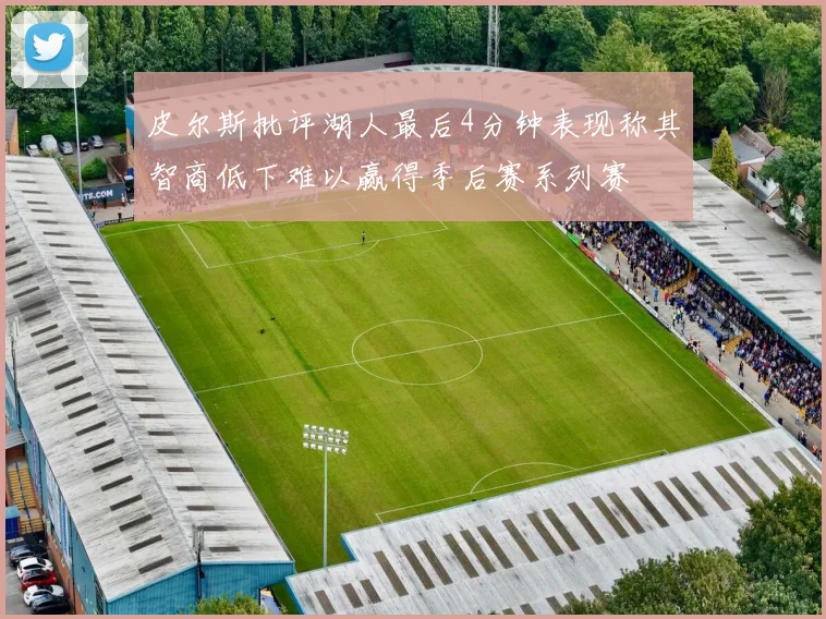 皮尔斯批评湖人最后4分钟表现称其智商低下难以赢得季后赛系列赛