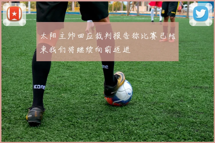 太阳主帅回应裁判报告称比赛已结束我们将继续向前迈进