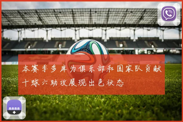 本赛季多库为俱乐部和国家队贡献十球六助攻展现出色状态