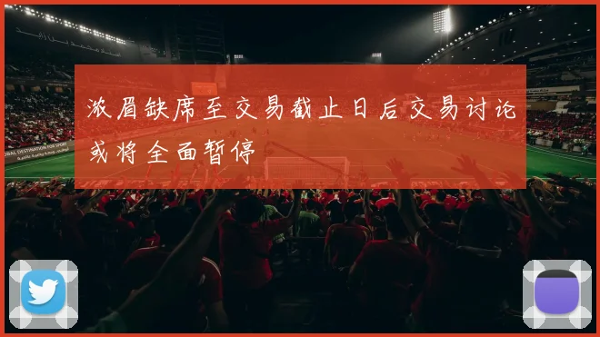 浓眉缺席至交易截止日后交易讨论或将全面暂停