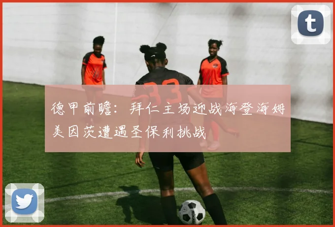 德甲前瞻：拜仁主场迎战海登海姆美因茨遭遇圣保利挑战