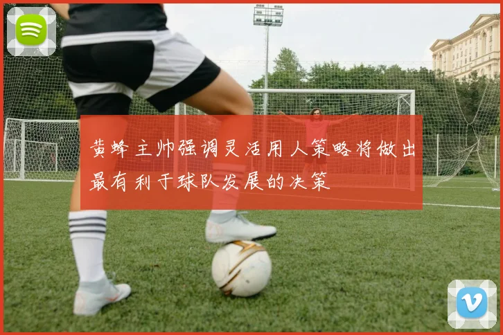 黄蜂主帅强调灵活用人策略将做出最有利于球队发展的决策