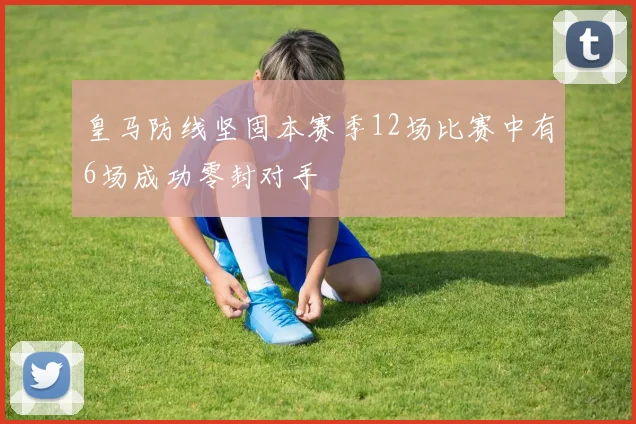 皇马防线坚固本赛季12场比赛中有6场成功零封对手
