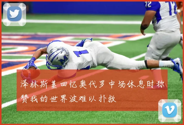 泽林斯基回忆奥代罗中场休息时称赞我的世界波难以扑救