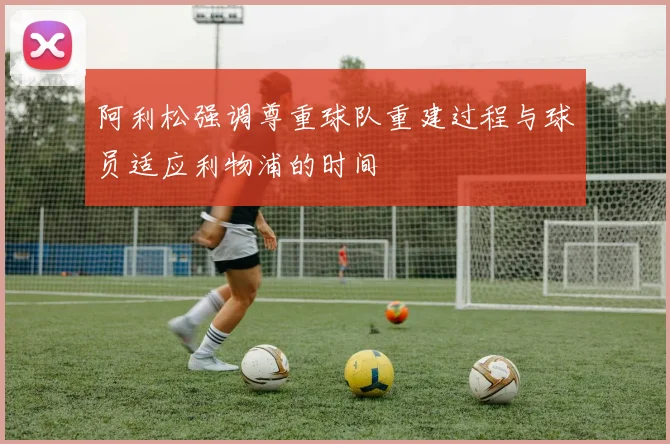 阿利松强调尊重球队重建过程与球员适应利物浦的时间