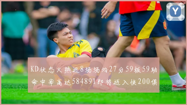 KD状态火热近8场场均27分59板59助命中率高达584891即将迈入快200俱乐部
