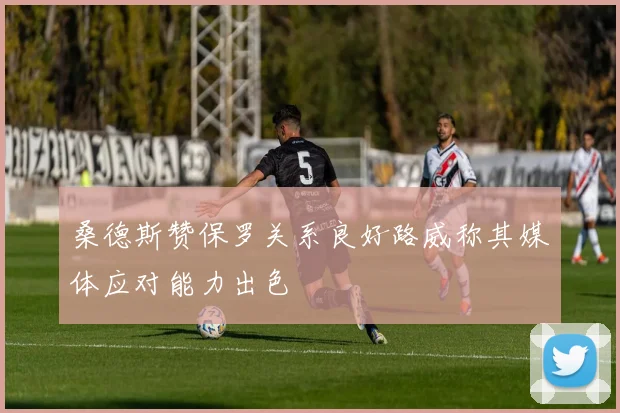 桑德斯赞保罗关系良好路威称其媒体应对能力出色