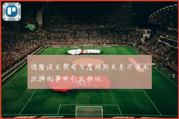 德隆谈东契奇与詹姆斯关系不佳未扶摔倒事件引发热议