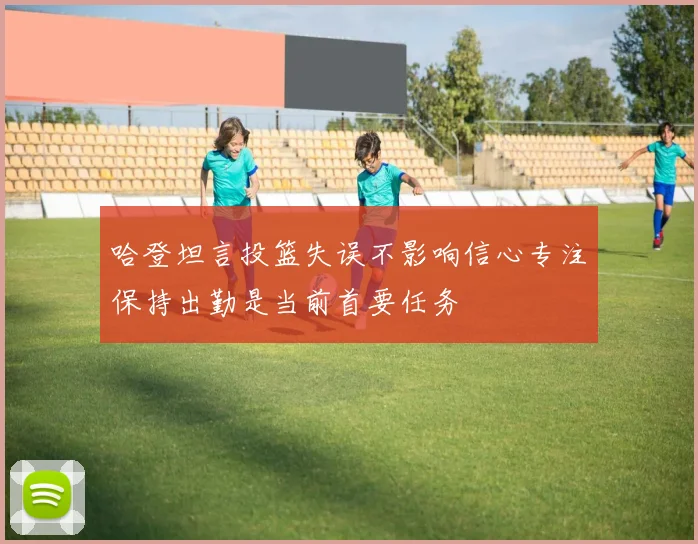 哈登坦言投篮失误不影响信心专注保持出勤是当前首要任务