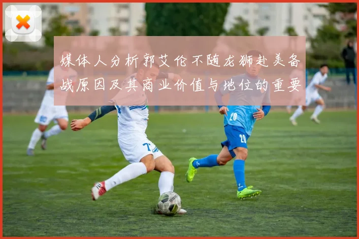 媒体人分析郭艾伦不随龙狮赴美备战原因及其商业价值与地位的重要性