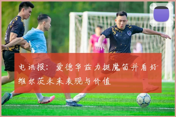 电讯报：爱德华兹力挺魔笛并看好维尔茨未来表现与价值