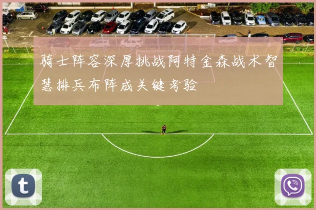 骑士阵容深厚挑战阿特金森战术智慧排兵布阵成关键考验