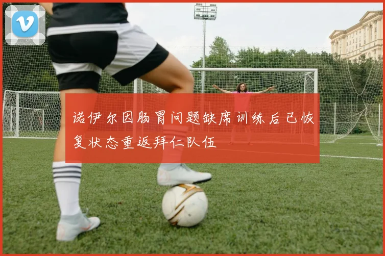 诺伊尔因肠胃问题缺席训练后已恢复状态重返拜仁队伍