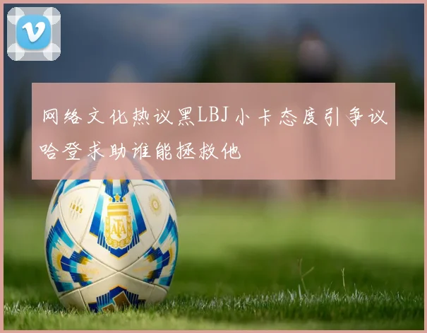 网络文化热议黑LBJ小卡态度引争议哈登求助谁能拯救他