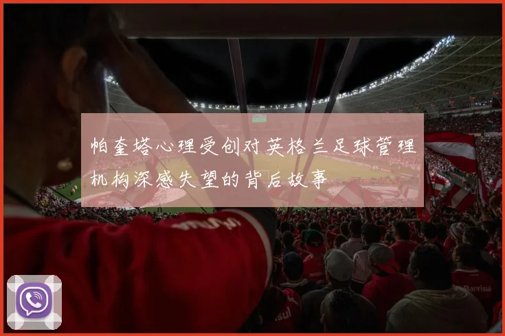 帕奎塔心理受创对英格兰足球管理机构深感失望的背后故事