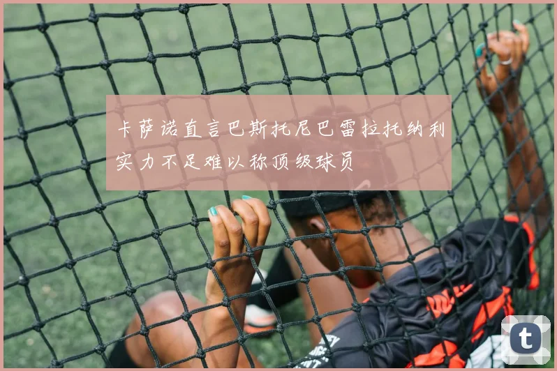 卡萨诺直言巴斯托尼巴雷拉托纳利实力不足难以称顶级球员