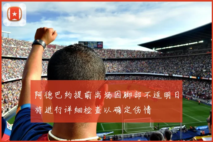 阿德巴约提前离场因脚部不适明日将进行详细检查以确定伤情