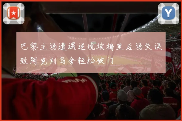 巴黎主场遭遇逆境埃梅里后场失误致阿克利乌舍轻松破门