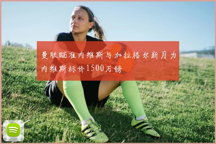 曼联瞄准内维斯与加拉格尔新月为内维斯标价1500万镑