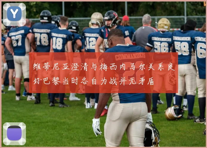 维蒂尼亚澄清与梅西内马尔关系良好巴黎当时各自为战并无矛盾