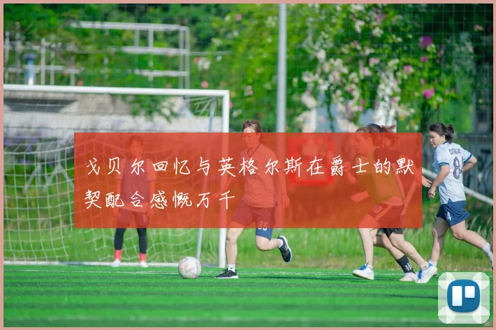 戈贝尔回忆与英格尔斯在爵士的默契配合感慨万千