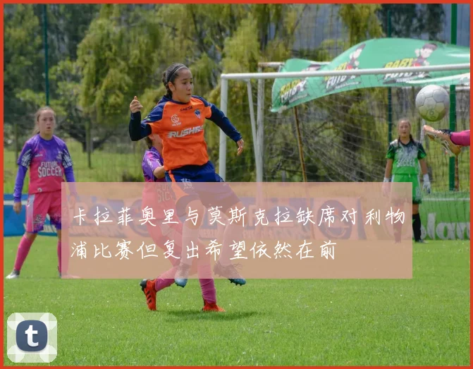 卡拉菲奥里与莫斯克拉缺席对利物浦比赛但复出希望依然在前