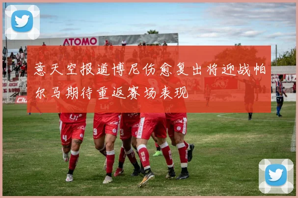 意天空报道博尼伤愈复出将迎战帕尔马期待重返赛场表现