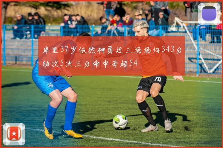 库里37岁依然神勇近三场场均343分助攻5次三分命中率超54