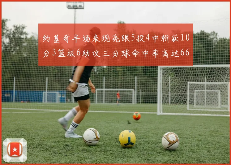 约基奇半场表现亮眼5投4中斩获10分3篮板6助攻三分球命中率高达667