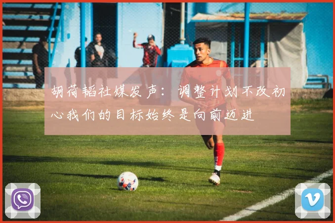 胡荷韬社媒发声：调整计划不改初心我们的目标始终是向前迈进