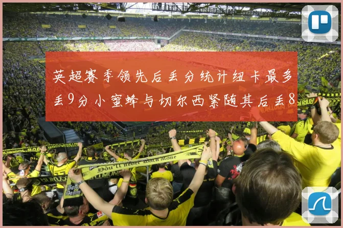 英超赛季领先后丢分统计纽卡最多丢9分小蜜蜂与切尔西紧随其后丢8分