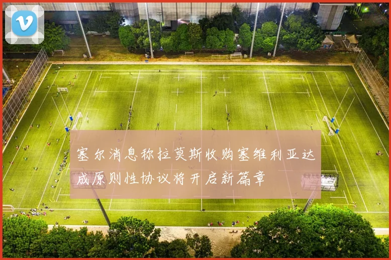 塞尔消息称拉莫斯收购塞维利亚达成原则性协议将开启新篇章