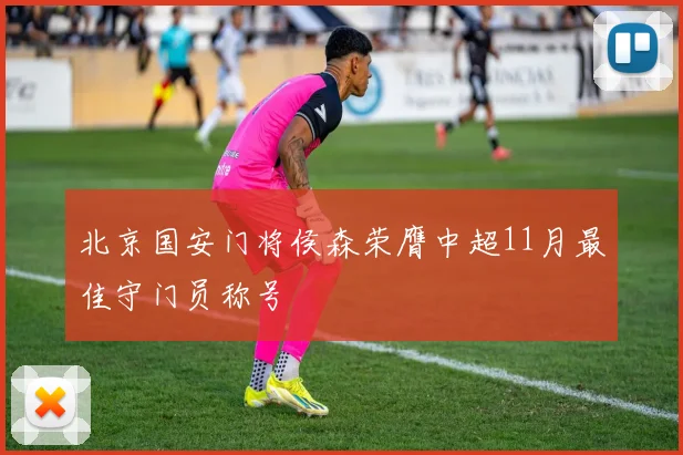 北京国安门将侯森荣膺中超11月最佳守门员称号