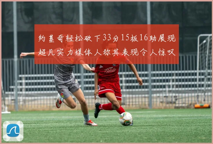 约基奇轻松砍下33分15板16助展现超凡实力媒体人称其表现令人惊叹