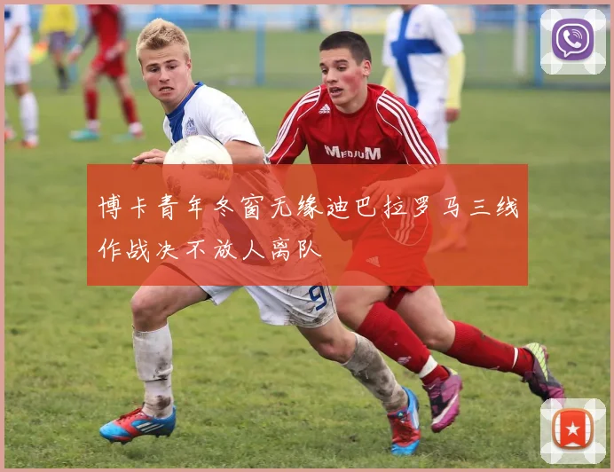 博卡青年冬窗无缘迪巴拉罗马三线作战决不放人离队
